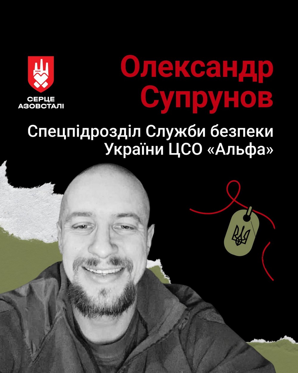 Майор Олександр Супрунов був уродженцем Донецька. З 2009 року служив в Управлінні СБУ у Донецькій області. Влітку 2014 перед чоловіком постав вибір: залишитися з проросійською владою чи залишитися вірному Україні. У нього навіть не було сумніву – свою Батьківщину він не зрадив. 8 травня 2022 року в Маріуполі російський літак скинув авіабомбу на бункер «Магазин 20» на металургійному комбінаті «Азовсталь», де перебував разом із побратимами Олександр Супрунов. Спочатку його вважали зниклим безвісти. Пошуки не дали результату, тому воїна визнали загиблим у суді. Станом на серпень 2025 року тіла родині не повернули. Вдома на нього продовжують чекати дружина та донька. Майор Олександр Супрунов був уродженцем Донецька. З 2009 року служив в Управлінні СБУ у Донецькій області. Влітку 2014 перед чоловіком постав вибір: залишитися з проросійською владою чи залишитися вірному Україні. У нього навіть не було сумніву – свою Батьківщину він не зрадив. 8 травня 2022 року в Маріуполі російський літак скинув авіабомбу на бункер «Магазин 20» на металургійному комбінаті «Азовсталь», де перебував разом із побратимами Олександр Супрунов. Спочатку його вважали зниклим безвісти. Пошуки не дали результату, тому воїна визнали загиблим у суді. Станом на серпень 2025 року тіла родині не повернули. Вдома на нього продовжують чекати дружина та донька.